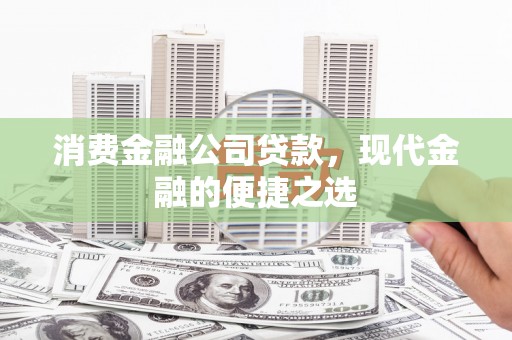 肃州消费金融公司贷款，现代金融的便捷之选