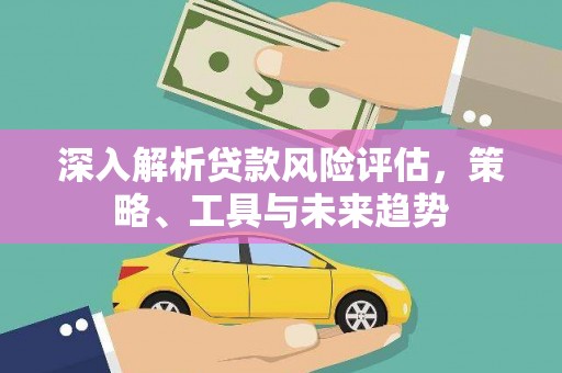 肃州深入解析贷款风险评估，策略、工具与未来趋势