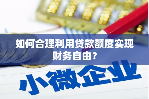 肃州如何合理利用贷款额度实现财务自由？