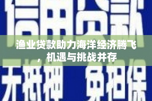 肃州渔业贷款助力海洋经济腾飞，机遇与挑战并存