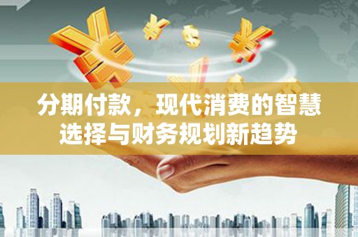 肃州分期付款，现代消费的智慧选择与财务规划新趋势