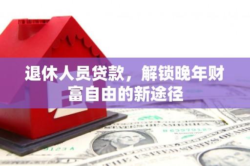 肃州退休人员贷款，解锁晚年财富自由的新途径