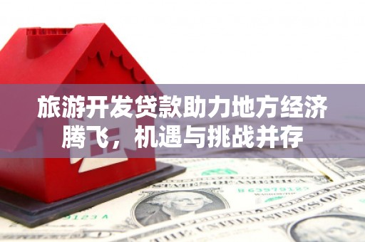 肃州旅游开发贷款助力地方经济腾飞，机遇与挑战并存