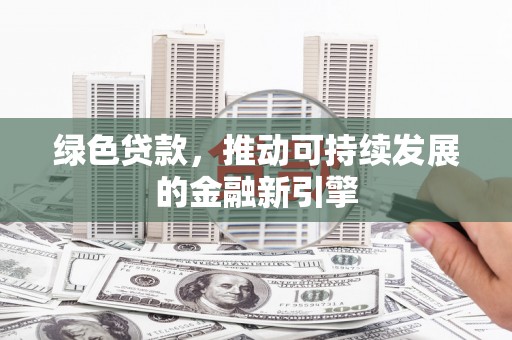 肃州绿色贷款，推动可持续发展的金融新引擎