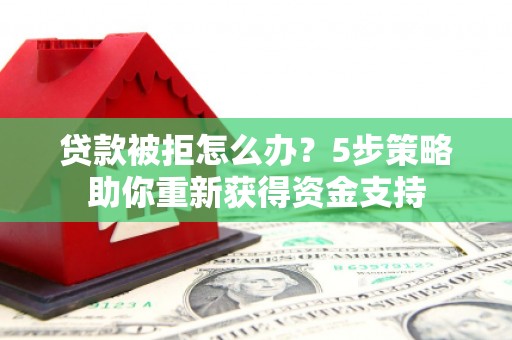肃州贷款被拒怎么办？5步策略助你重新获得资金支持