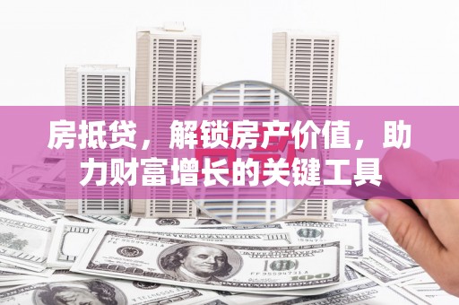 肃州房抵贷，解锁房产价值，助力财富增长的关键工具