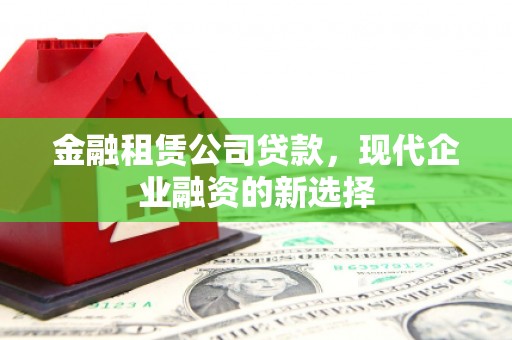 肃州金融租赁公司贷款，现代企业融资的新选择