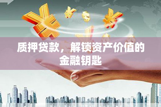 肃州质押贷款，解锁资产价值的金融钥匙