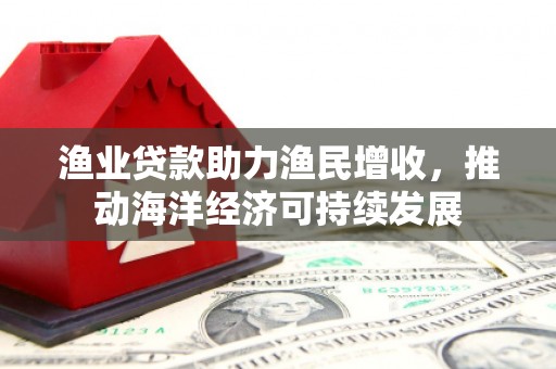 肃州渔业贷款助力渔民增收，推动海洋经济可持续发展