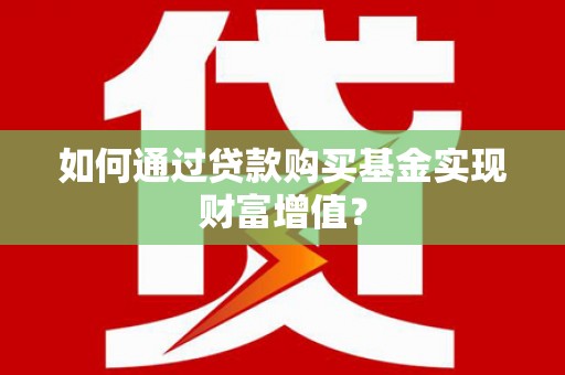 肃州如何通过贷款购买基金实现财富增值？