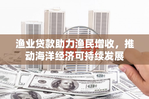 肃州渔业贷款助力渔民增收，推动海洋经济可持续发展