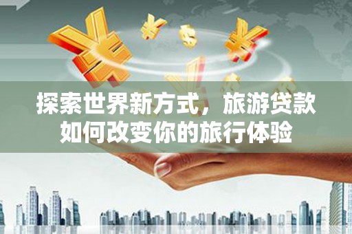 肃州探索世界新方式，旅游贷款如何改变你的旅行体验
