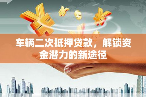 肃州车辆二次抵押贷款，解锁资金潜力的新途径
