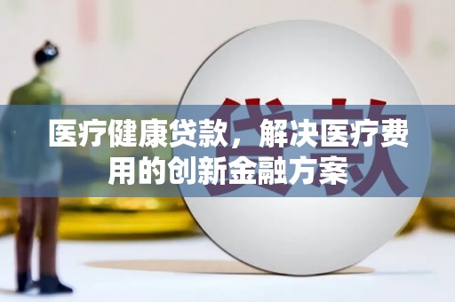 肃州医疗健康贷款，解决医疗费用的创新金融方案