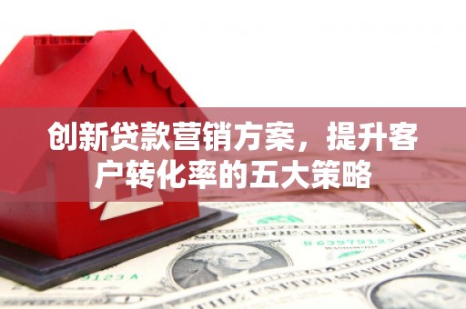 肃州创新贷款营销方案，提升客户转化率的五大策略