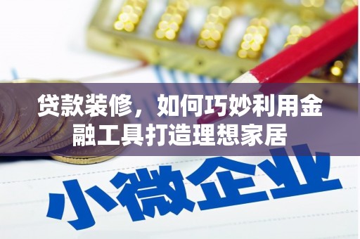 肃州贷款装修，如何巧妙利用金融工具打造理想家居