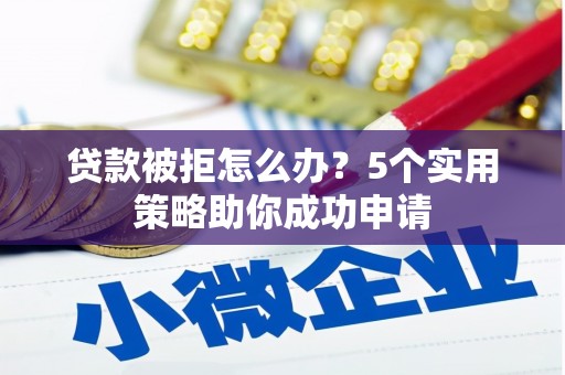 肃州贷款被拒怎么办？5个实用策略助你成功申请