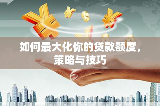 肃州如何最大化你的贷款额度，策略与技巧