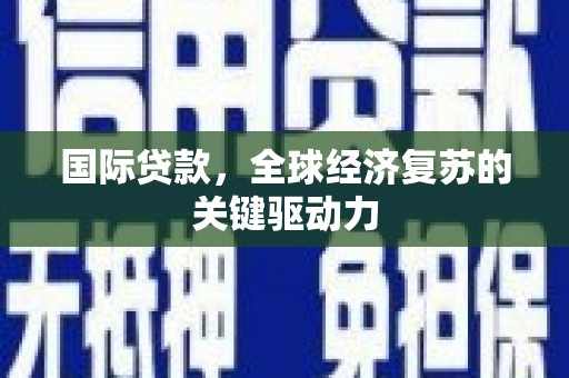肃州国际贷款，全球经济复苏的关键驱动力