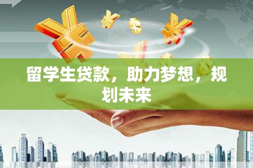 肃州留学生贷款，助力梦想，规划未来