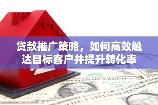 肃州贷款推广策略，如何高效触达目标客户并提升转化率