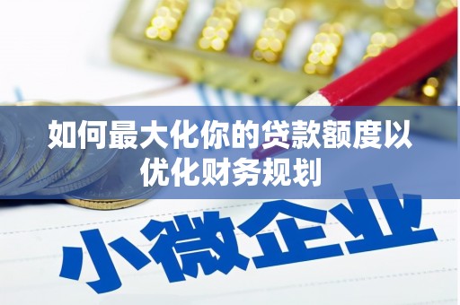 肃州如何最大化你的贷款额度以优化财务规划