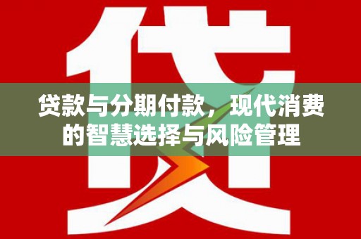 肃州贷款与分期付款，现代消费的智慧选择与风险管理