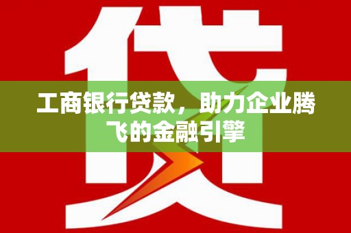 肃州工商银行贷款，助力企业腾飞的金融引擎