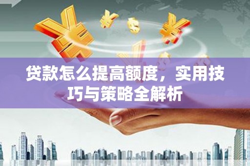 肃州贷款怎么提高额度，实用技巧与策略全解析