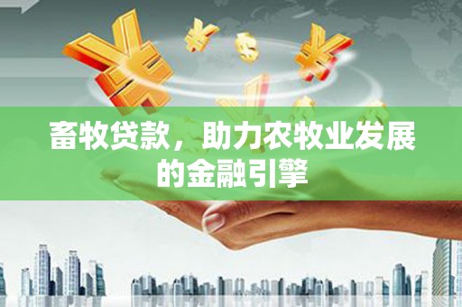 肃州畜牧贷款，助力农牧业发展的金融引擎