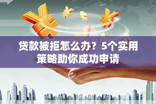 肃州贷款被拒怎么办？5个实用策略助你成功申请