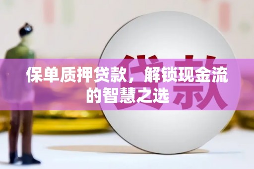 肃州保单质押贷款，解锁现金流的智慧之选