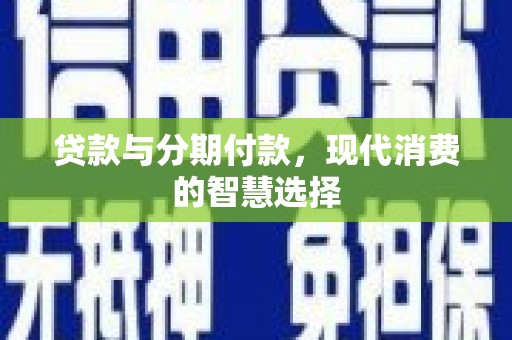 肃州贷款与分期付款，现代消费的智慧选择