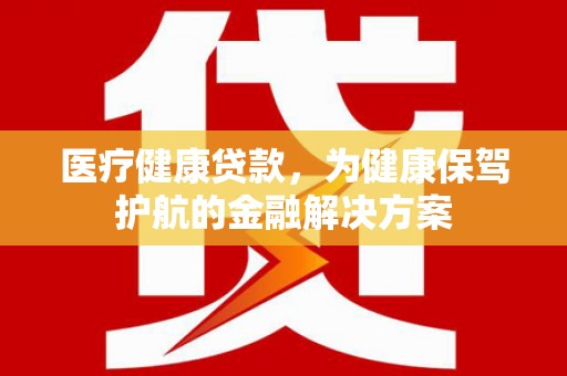 肃州医疗健康贷款，为健康保驾护航的金融解决方案