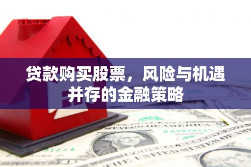 肃州贷款购买股票，风险与机遇并存的金融策略