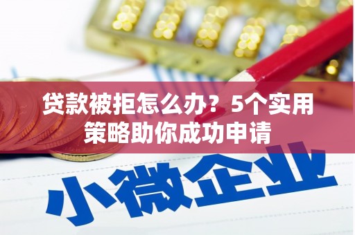 肃州贷款被拒怎么办？5个实用策略助你成功申请